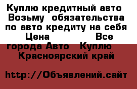 Куплю кредитный авто. Возьму  обязательства по авто кредиту на себя › Цена ­ 700 000 - Все города Авто » Куплю   . Красноярский край